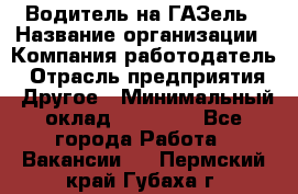 Водитель на ГАЗель › Название организации ­ Компания-работодатель › Отрасль предприятия ­ Другое › Минимальный оклад ­ 25 000 - Все города Работа » Вакансии   . Пермский край,Губаха г.